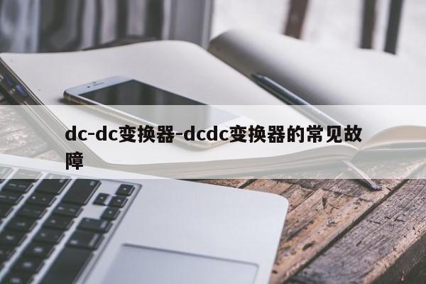 dc-dc变换器-dcdc变换器的常见故障