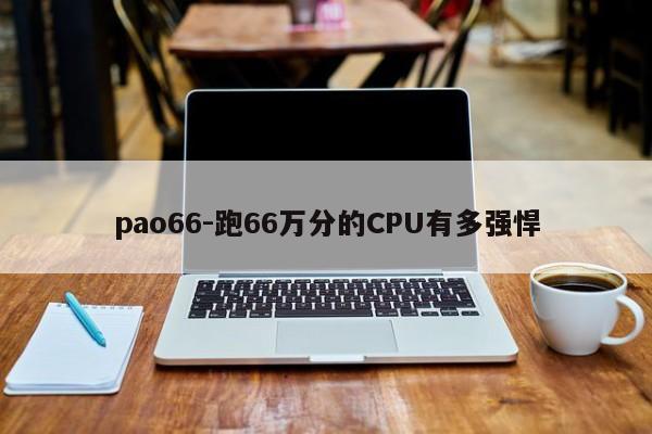 pao66-跑66万分的CPU有多强悍