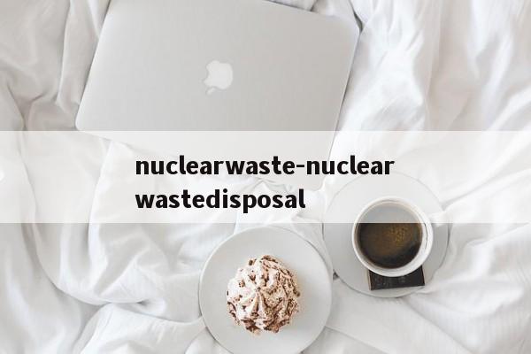 nuclearwaste-nuclearwastedisposal
